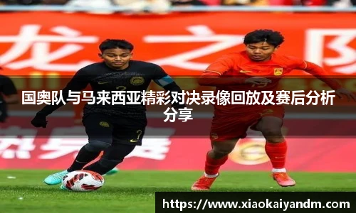 国奥队与马来西亚精彩对决录像回放及赛后分析分享