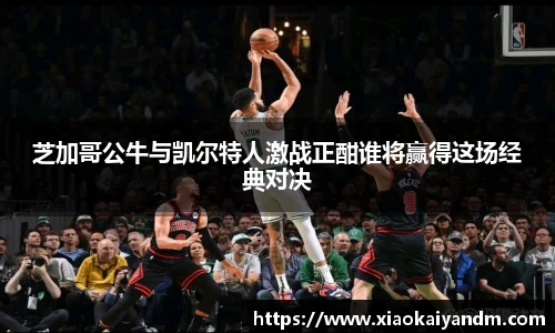芝加哥公牛与凯尔特人激战正酣谁将赢得这场经典对决