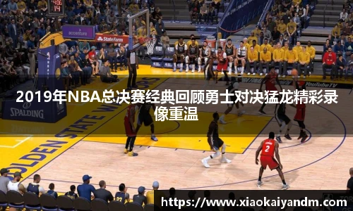 2019年NBA总决赛经典回顾勇士对决猛龙精彩录像重温