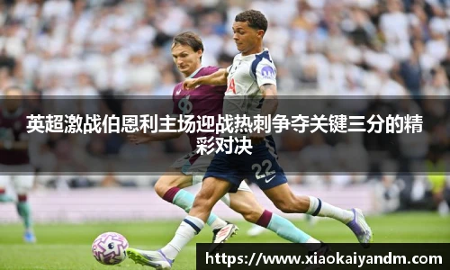 英超激战伯恩利主场迎战热刺争夺关键三分的精彩对决