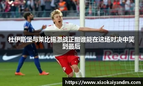 杜伊斯堡与莱比锡激战正酣谁能在这场对决中笑到最后