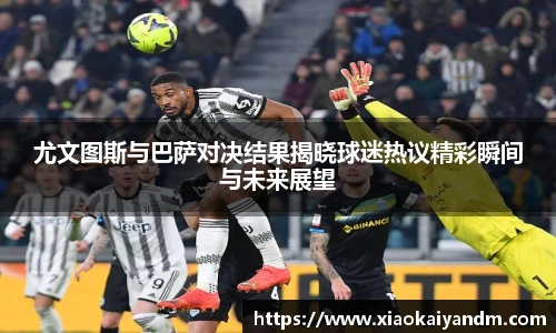 尤文图斯与巴萨对决结果揭晓球迷热议精彩瞬间与未来展望